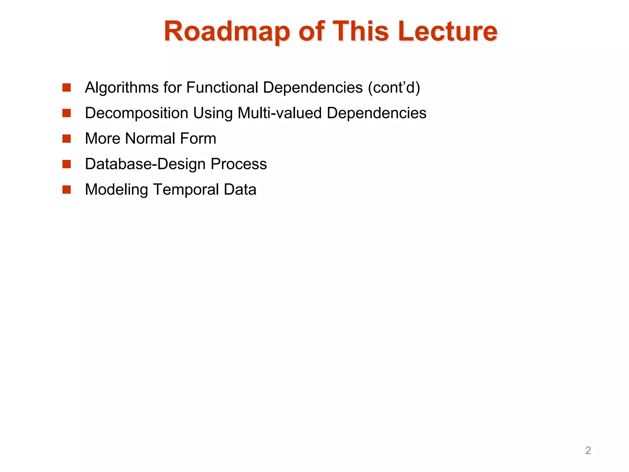 Roadmap of This Lecture
 Algorithms for Functional Dependencies (cont’d)
 Decomposition Using Multi-valued Dependencies
 More Normal Form
 Database-Design Process
 Modeling Temporal Data
2
 