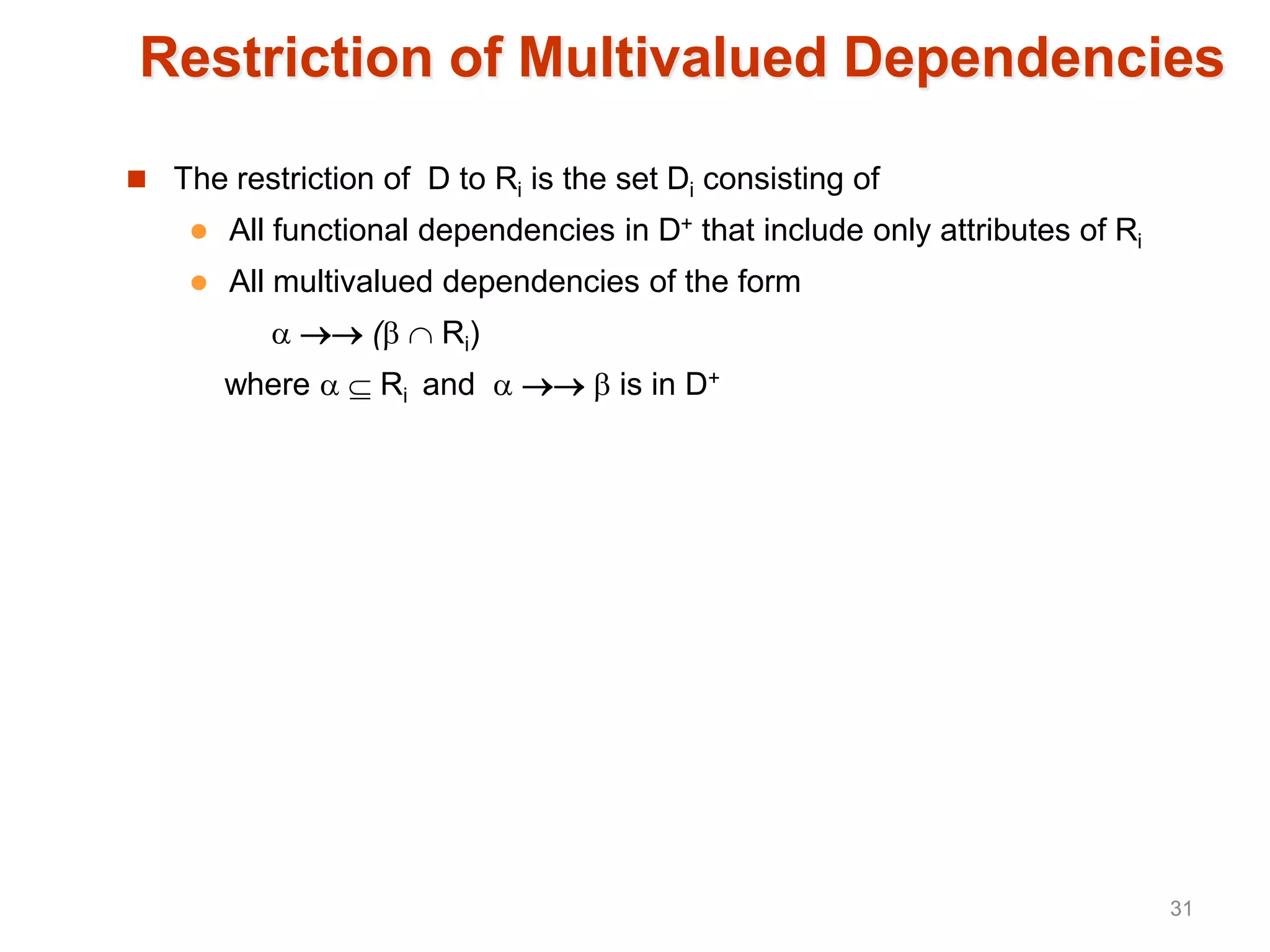 Restriction of Multivalued Dependencies
 The restriction of D to Ri is the set Di consisting of
 All functional dependencies in D+ that include only attributes of Ri
 All multivalued dependencies of the form
  (  Ri)
where   Ri and    is in D+
31
 