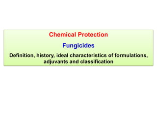 Chemical Protection
Fungicides
Definition, history, ideal characteristics of formulations,
adjuvants and classification
 