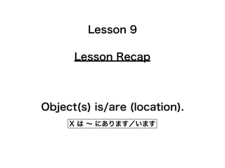 Lesson Recap
Lesson 9
Object(s) is/are (location).
X は ∼ にあります／います
 