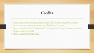 Credits
• https://www.dosomething.org/us/facts/11-facts-about-global-poverty.
• https://www.merriam-webster.com/dictionary/poverty
• http://www2.gnb.ca/content/gnb/en/departments/esic/overview/content
/what_is_poverty.html
• http://sgagainstpoverty.org/