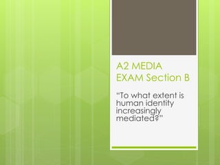 A2 MEDIA
EXAM Section B
“To what extent is
human identity
increasingly
mediated?”
 