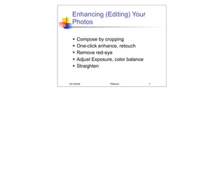 Enhancing (Editing) Your
  Photos

      Compose by cropping
      One-click enhance, retouch
      Remove red-eye
      Adjust Exposure, color balance
      Straighten


05/19/2008            PMBurke           7
 