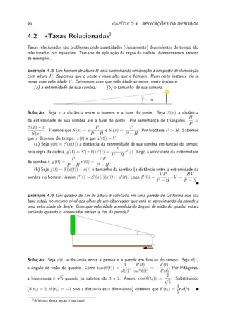 70 CAPÍTULO 3. DERIVADA
(b) Já vimos que se f(x) =
√
x então f0
(x) = 1
2
√
x
. Portanto a reta tangente é y −
√
9 =
1/(2
√
9)(x−9), portanto, y −3 = 1/6(x−9) ou y = x/6+3/2 é a reta tangente ao gráco
em (9, 3).
Exemplo 3.9 Determine a equação da reta tangente ao gráco de y = x3
no ponto onde
x = a. Determine todas as tangentes que passam pelo ponto (0, 16).
Solução: Já vimos que se f(x) = x3
então f0
(x) = 3x2
. Logo a reta tangente que passa
em (a, a3
) é: y − a3
= 3a2
(x − a). Devemos determinar para quais a ∈ R esta reta passa
em x = 0 e y = 16. Substituindo obtemos, 16 − a3
= 3a2
(0 − a). Simplicando obtemos a
equação a3
= −8. A única solução em R é a = −2. Assim a única tangente que passa em
(0, 16) é y + 8 = 12(x + 2), ou y = 12x + 16.
Erro Comum: Confundir derivada com reta tangente.
Exemplo: Determine a reta tangente ao gráco de y = x2
no ponto (2, 4). Como f0
(x) =
2x, que é a equação de uma reta, responder que a reta tangente é y = 2x (errado). O
correto é y − 4 = 2 · 2(x − 2). Assim y = 4x − 4.
Erro Comum: Não calcular o coeciente angular no ponto de tangência.
Exemplo: Determine a reta tangente ao gráco de f(x) = x3
no ponto (1, 1). Como
f0
(x) = 3x2
, responder que a reta tangente é y − 1 = 3x2
(x − 1) (errado), que nem
sequer é uma reta. O correto é y − 1 = 3 · 12
(x − 1) = 3(x − 1).
Terminamos com um resultado que garante que toda função derivável é contínua.
Lema 3.4 (derivada e continuidade) Se f0
(a) existe, então f é contínua em a.
Prova: Divida e multiplique por x − a a expressão f(a + h) − f(a) e obtenha:
lim
x→a
f(x) − f(a) = lim
x→a
f(x) − f(a)
x − a
· (x − a) =
= lim
x→a
f(x) − f(a)
x − a
· lim
x→a
x − a = f0
(a) · 0 = 0.
Assim, lim
x→a
f(x) = f(a).
3.2 Derivada de Funções Transcendentes
Nesta seção calculamos pela denição as derivadas das funções trigonométricas seno e cosseno,
exponencial e logarítmica. Eles decorrerão dos limites fundamentais do Teorema 1.17 da p.35
e Teorema 1.19 da p.37. Leia Seção 2.3 da p.52 para ver como denir estas funções.
Lema 3.5
(a) (sen x)0
= cos x; (b) (cos x)0
= − sen x;
(c) (log x)0
=
1
x
; (d) (ex
)0
= ex
.
Prova: (a) Como sen(x + h) = sen x cos h + sen h cos x, obtemos que:
sen(x + h) − sen(x)
h
=
sen x cos h + sen h cos x − sen x
h
=
= sen x
cos h − 1
h
+ cos x
sen h
h
.
 