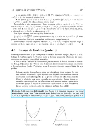 3.5. DERIVADA DA INVERSA 79
(b) A função sen possui inversa em (−π/2, π/2). Como (sen x)0
= cos(x) 6= 0 para todo
x ∈ (−π/2, π/2), pelo Teorema da Função Inversa (Teorema 3.9 da p.78) a função arcsen
é derivável em (−1, 1). Calculamos sua derivada derivando os dois lados de arcsen(sen x) =
x e utilizando a regra da cadeia: arcsen0
(sen x) · (sen x)0
= 1 = arcsen0
(sen x) · cos x.
Da identidade trigonométrica fundamental cos x =
√
1 − sen2 x. Logo, fazendo y = sen x
obtemos que arcsen 0
(y) =
1
p
1 − y2
.
'

$
%
Observação 3.10 Refazemos a derivada do arctan do exemplo com a notação de Leibniz.
Se y = tan(x),
dy
dx
=
1
cos2(x)
. Como x = arctan(y), queremos arctan0
(y) =
dx
dy
. Assim,
dx
dy
=

dy
dx
−1
. Como
dy
dx
=
1
cos2(x)
,
dx
dy
= cos2
(x) =
1
tan2
(x) + 1
=
1
y2 + 1
.
Exemplo 3.21 Utilize o fato que log é a função inversa de exp para deduzir a derivada de:
(a) log y assumindo que (ex
)0
= ex
; (b) ey
assumindo que (log x)0
=
1
x
.
Solução: (a) Derivando a identidade log(ex
) = x, log0
(ex
) · (ex
)0
= log0
(ex
) · ex
= 1. Logo,
log0
(ex
) =
1
ex
. Fazendo y = ex
obtemos que log0
(y) =
1
y
.
Refazendo com a notação de Leibniz: y = ex
e x = log y. Assim
dy
dx
= ex
. Logo
log0
(y) =
dx
dy
=
1
ex
=
1
y
.
(b) Utilizamos a notação exp(x) = ex
. Derivando a identidade exp(log x) = x, exp0
(log x)·
(log x)0
= exp0
(log x) ·
1
x
= 1. Logo, exp0
(log x) = x. Fazendo y = log x, temos que ey
= x
e obtemos que (ey
)0
= exp0
(y) = x = ey
.
Refazendo com a notação de Leibniz: y = log x e x = ey
= exp(y). Assim
dy
dx
=
1
x
.
Logo exp0
(y) =
dx
dy
= x = ey
.
Exemplo 3.22 Considere f(x) = x5
− 2x3
+ 7x2
+ 4. Como f(1) = 10, calcule g0
(10).
Solução: Como f0
(x) = 5x4
− 6x2
+ 14x, f0
(1) = 13. Como f(1) = 10, g(10) = 1. Pelo
Teorema da Função Inversa g é derivável e g0
(10) =
1
f0(g(10))
=
1
f0(1)
=
1
13
.
Outro modo de calcular a derivada é o seguinte. Como g(f(x)) = x, derivando os dois
lados, g0
(f(x)) · f0
(x) = 1. Logo, g0
(f(1)) · f0
(1) = 1 = g0
(10) · 13. Logo g0
(10) =
1
13
.
Ainda outro modo é usando a notação de Leibniz. Seja y = f(x) = 5x4
− 6x2
+ 14x.
dy
dx
= 20x3
− 12x + 14. Como f0
(x) =
dy
dx
, g0
(y) = (f−1
)0
(y) =
dx
dy
=
1
20x3 − 12x + 14
.
Quando y = 10, x = 1. Assim g0
(10) =
1
20 · 13 − 12 · 1 + 14
=
1
13
.
'

$
%
Observação 3.11 (inversa: visão geométrica) Observe que se m é o coeciente an-
gular da reta tangente ao gráco de y = f(x) no ponto (x0, y0) e n o coeciente angular
da reta tangente ao gráco de x = f−1
(y) no ponto (y0, x0) então n = 1/m pelo teorema
da função inversa. Isto se deve ao seguinte fato geométrico: se m é coeciente angular de
uma reta r e se n é o coeciente angular de uma reta s onde s é a reexão de r pela reta
y = x então n = 1/m. Pense sobre isso. . .
 
