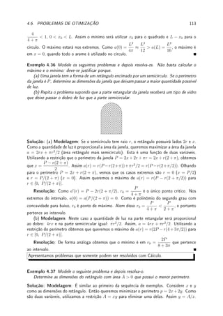 84 CAPÍTULO 3. DERIVADA
x
y
−3 −2 −1 1 2 3 f0
(x)
Solução: A função f cresce em (−3, −2) e (1, 3). A função f decresce em (−1, 1). A
função f é constante em (−2, −1). Assim podemos garantir que f é injetiva em (−3, −2),
(−1, 1) e em (1, 3).
Pelo teste da reta horizontal, a função não é injetiva em (1, 3) por exemplo. Aplique o
teste da reta horizontal neste gráco.
Exemplo 3.28 Sabendo que f0
(x) = (x2
+ 3)(x2
− 9)(x + 5), determine onde f é crescente
e decrescente. Determine em quais intervalos f é injetiva.
Solução: Temos que fazer a análise do sinal de f0
(x). Fazendo (x2
+ 3 não afeta o sinal, e
pode ser ignorado) isto concluímos que:
(a) f0
(x)  0 se x  −5 ou −3  x  3. Assim f decresce nestes intervalos.
(b) f0
(x)  0 se x  3 ou −5  x  −3. Assim f cresce nestes intervalos.
A função f será injetiva, separadamente, em cada intervalo onde ela somente cresce ou
somente decresce. Assim será injetiva em (−∞, −5), (−5, −3), (−3, 3) e em (3, ∞).
Exemplo 3.29 Considere a equação xex
= b. Prove que possui solução única para todo
b  −1/e (veja Exemplo 4.7 da p.95).
Solução: Se f(x) = xex
, f0
(x) = (1 + x)ex
. Logo f0
(x)  0 para todo x  −1 (porque?).
Por outro lado, lim
x→∞
f(x) = ∞. Assim, pelo TVI, a imagem do intervalo (−1, ∞) por f é
(−1/e, ∞) (porque?). Assim dado b  −1/e existe uma c ∈ (−1, ∞) tal que f(c) = b, que
é única pois f é crescente.
Exemplo 3.30 Determine onde f(x) = x3
é crescente/decrescente.
Solução: Como f0
(x) = 3x2
 0 para todo x 6= 0, garantimos que f é crescente para
x  0 e para x  0. No entanto, pelo TVM não sabemos o que ocorre no 0. Assim,
embora f(x) = x3
seja crescente para todo x ∈ R, o TVM garante apenas nestes intervalos
separadamente.
Exemplo 3.31 Prove que existe no máximo uma única função h : R → R derivável em
todo x ∈ R tal que h0
(x) = sen(x2
+ 4) para todo x ∈ R e h(0) = 1.
Solução: Suponha que exista outra g tal que g0
(x) = sen(x2
+ 4) e g(0) = 1. Dena
f(x) = g(x)−h(x). Assim f0
(x) = g0
(x)−h0
(x) = sen(x2
+4)−sen(x2
+4) = 0. Pelo TVM,
como f0
(x) = 0 para todo x ∈ R, f é constante em R. Como f(0) = g(0)−h(0) = 1−1 = 0,
f(x) = 0 para todo x. Logo g(x) = h(x) para todo x ∈ R, provando que existe uma única
função que resolve este problema.
'

$
%
Observação 3.15 Este resultado é típico em Matemática: Não sabemos qual é a solução
do problema, isto é, qual função h possui como derivada sen(x2
+ 4) mas sabemos que a
solução é única. Provamos a unicidade do problema mas não garantimos a existência
de solução e menos ainda sabemos como exibir uma solução. Para isto precisamos aprender
a Teoria de Integração.
 