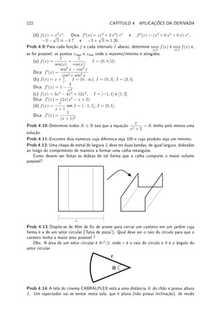 Capı́tulo 4
Aplicações da Derivada
Objetivos: Apresentar a técnica de L'Hospital. Aplicar derivadas nos problemas de Otimi-
zação (máximo e o mínimo de funções) e Taxas Relacionadas. Aproximar função localmente
utilizando a reta tangente e introduzir o polinômio de Taylor. Apresentar a segunda parte
de Esboço de Grácos, que foi iniciado no capítulo de limites, introduzindo o conceito de
concavidade e sua relação com a derivada segunda.
4.1 L'Hospital e Hierarquia dos Innitos
Apresentamos a regra de L'Hospital (a pronúncia é lôpital, pois o s é mudo), que permite
calcular limites que seriam impossíveis ou difíceis utilizando outras técnicas. Uma aplicação
importante é introduzir uma hierarquia entre as funções que vão para innito quando x → ∞:
quem vai mais rápido?
Teorema 4.1 (regra de L'Hospital1
) Suponha que lim
x→c
f(x) = lim
x→c
g(x) = 0.
Se lim
x→c
f0
(x)
g0(x)
existe, então lim
x→c
f(x)
g(x)
= lim
x→c
f0
(x)
g0(x)
.
Prova: Como f0
(x) = lim
h→0
f(x + h) − f(x)
h
, g0
(x) = lim
h→0
g(x + h) − g(x)
h
, substituindo
isto em lim
x→c
f0
(x)
g0(x)
, cancelando os h0
s obtemos que lim
x→c
f0
(x)
g0(x)
= lim
x→c
lim
h→0
f(x + h) − f(x)
g(x + h) − g(x)
.
Trocando ordem dos limites (podemos fazer isso?) e como lim
x→c
f(x) = lim
x→c
g(x) = 0,
lim
x→c
f0
(x)
g0(x)
= lim
h→0
lim
x→c
f(x + h) − f(x)
g(x + h) − g(x)
= lim
h→0
f(c + h)
g(c + h)
= lim
x→c
f(x)
g(x)
.
#
 !
Observação 4.1 O resultado também é verdade se:
• lim
x→∞
f(x) = lim
x→∞
g(x) = 0; ou • lim
x→c
f(x) = lim
x→c
g(x) = ∞; ou
• lim
x→c
f(x) = ∞ e lim
x→c
g(x) = −∞; ou • lim
x→c−
f(x) = lim
x→c−
g(x) = ∞.
Podemos substituir c por c+
ou c−
e trocar ∞ por −∞. Veja provas em [NC].
1Guillaume François Antoine Marquis de L'Hospital: ?1661 Paris, França  †1704 Paris, França.
93
 