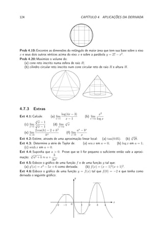 4.1. L'HOSPITAL E HIERARQUIA DOS INFINITOS 95
Exemplo 4.4 Calcule: (a) lim
x→0
ex
− 1 − x
x2
(b) lim
x→0
x − sen x
x3
.
Solução: (a) Aplicando L.H. duas vezes: lim
x→0
ex
− 1 − x
x2
= lim
x→0
ex
− 1
2x
= lim
x→0
ex
2
=
1
2
.
(b) L.H. três vezes: lim
x→0
x − sen x
x3
= lim
x→0
1 − cos x
3x2
= lim
x→0
sen x
6x
= lim
x→0
cos x
6
=
1
6
.




Observação 4.3 Quando limite é indeterminação 0 · ±∞ ou ∞ − ∞ ou 1∞
ou 00
temos
que reescrever o limite para obter
0
0
ou
∞
∞
. Veja os exemplos abaixo.
Exemplo 4.5 Determine:
(a) lim
x→0
1
x
−
1
ex − 1
; (b) lim
x→0+
x log x; (c) lim
x→0+
xx
; (d) lim
h→0
(cos(Kh))T/h2
.
Solução: Podemos aplicar L'Hospital após transformar a expressão em um quociente.
(a) Operando obtemos lim
x→0
ex
− x − 1
x(ex − 1)
. Aplicando L.H. duas vezes obtemos 1/2.
(b) Como x log x =
log x
1/x
, por LH lim
x→0+
1/x
−1/x2
= lim
x→0+
(−x) = 0. Note (tente fazer!) que
se zermos
x
1/ log x
e aplicarmos L'Hospital não chegaremos a resposta. Reita sobre isso.
(c) Como xx
= ex log x
, pela letra (b) obtemos que o limite será e0
= 1.
(d) Dena z(h) = (cos(Kh))T/h2
. Como log(z(h)) = T/h2
log cos(Kh), podemos aplicar
LH: log(z(h)) → −
TK
2
sen(Kh)
h cos(Kh)
. Pelo limite fundamental (ou LH), log(z(h)) → −TK2
/2.
Tomando exponencial dos dois lados obtemos que z(h) → e−TK2/2
.
#
 !
Observação 4.4 Quem cresce mais rápido: n! (fatorial), en
ou nn
?
A resposta é: en
 n!  nn
para n grande.
Estudamos o comportamento de n! (fatorial) e a fórmula de Stirling no Desao 1.10 da
p.44), que permite calcular lim
n→∞
n!
n10
, lim
n→∞
n!
en
, lim
n→∞
n!
nn
.
Exemplo 4.6 (em computação) O número de operações que um algoritmo realiza depende
do tamanho n da entrada. Por exemplo, um algoritmo de ordenação depende do número n
de objetos que serão ordenados. Se um algoritmo realiza
√
n operações, outro en
operações,
outro log n operações e outro n! operações, qual deles é o mais eciente?
Solução: Queremos saber para n grande qual executará com menor número de operações.
Pela hierarquia do innito que estabelecemos, log n 
√
n  en
 n!. Portanto o
algoritmo mais eciente é o que executa com log n operações.
Exemplo 4.7 Considere a equação xex
= b. Determine maior intervalo aberto I ⊂ R tal
que para todo b ∈ I a equação possua exatamente 2 soluções distintas.
Solução: Veja no Exemplo 3.29 da p.84 que f(x) = xex
é crescente para x  −1 e
decrescente para x  −1. Por L'Hospital (verique) lim
x→−∞
f(x) = 0. Como a função
decresce em (−∞, −1), f(−1) = −1/e e f(−∞) = 0 concluímos que a imagem do
intervalo (−∞, −1) por f é (−1/e, 0). Como já vimos no Exemplo 3.29 da p.84 a imagem
de (−1, ∞) é (−1/e, ∞). Assim se b ∈ I = (−1/e, 0) a equação possui duas soluções:
x1 ∈ (−∞, −1) e x2 ∈ (−1, ∞). Por f ser crescente, são somente estas as 2 soluções.
 