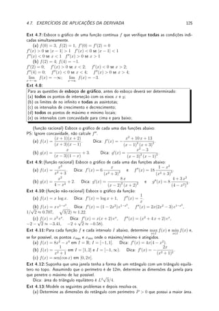 96 CAPÍTULO 4. APLICAÇÕES DA DERIVADA
4.2 ?Taxas Relacionadas1
Taxas relacionadas são problemas onde quantidades (tipicamente) dependentes do tempo são
relacionadas por equações. Trata-se de aplicação da regra da cadeia. Apresentamos através
de exemplos.
Exemplo 4.8 Um homem de altura H está caminhando em direção a um poste de iluminação
com altura P. Supomos que o poste é mais alto que o homem. Num certo instante ele se
move com velocidade V . Determine com que velocidade se move, neste instante:
(a) a extremidade de sua sombra; (b) o tamanho da sua sombra.
Solução: Seja x a distância entre o homem e a base do poste. Seja S(x) a distância
da extremidade de sua sombra até a base do poste. Por semelhança de triângulos,
H
P
=
S(x) − x
S(x)
. Tiramos que S(x) = x
P
P − H
e S0
(x) =
P
P − H
. Por hipótese P  H. Sabemos
que x depende do tempo: x(t) e que x0
(0) = V .
(a) Seja g(t) = S(x(t)) a distância da extremidade de sua sombra em função do tempo,
pela regra da cadeia, g0
(t) = S0
(x(t))x0
(t) =
P
P − H
x0
(t). Logo a velocidade da extremidade
da sombra é g0
(0) =
P
P − H
x0
(0) =
V P
P − H
.
(b) Seja f(t) = S(x(t)) − x(t) o tamanho da sombra (a distância entre a extremidade da
sombra e o homem. Assim f0
(t) = S0
(x(t))x0
(t)−x0
(t). Logo f0
(0) =
V P
P − H
−V =
HV
P − H
.
Exemplo 4.9 Um quadro de 1m de altura é colocado em uma parede de tal forma que sua
base esteja no mesmo nível dos olhos de um observador que está se aproximando da parede a
uma velocidade de 3m/s. Com que velocidade a medida do ângulo de visão do quadro estará
variando quando o observador estiver a 2m da parede?
Solução: Seja d(t) a distância entre a pessoa e a parede em função do tempo. Seja θ(t)
o ângulo de visão do quadro. Como tan(θ(t)) =
1
d(t)
,
θ0
(t)
cos2 θ(t)
= −
d0
(t)
d2(t)
. Por Pitágoras,
a hipotenusa é
√
5 quando os catetos são 1 e 2. Assim, cos(θ(t0)) =
2
√
5
. Substituindo
(d(t0) = 2, d0
(t0) = −3 pois a distância está diminuindo) obtemos que θ0
(t0) =
3
5
rad/s.
1A leitura desta seção é opcional.
 