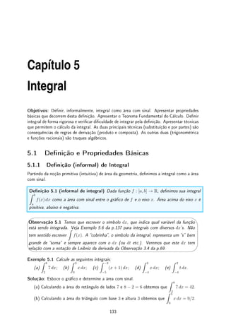 104 CAPÍTULO 4. APLICAÇÕES DA DERIVADA
x = 1/3, um ponto crítico. Para x  0, f(x) =
√
−x(x−1), cuja derivada é f0
(x) =
1 − 3x
2
√
−x
.
Em x  0 a derivada não se anula pois f0
(x)  0. Portanto os pontos críticos são x = 0 e
x = 1/3. Pelo sinal da derivada perto de x = 0 (positiva a esquerda, negativa a direita), este
é um máximo local. Pelo sinal perto de x = 1/3 (negativa a direita, positiva a esquerda),
este é um mínimo local. Veja gráco na gura abaixo.
x
y
f(x) =
p
|x|(x − 1)
1
3
4.4.2 Máximo e Mínimo Global e o TVE
Nesta seção estabelecemos os Teoremas que permitem calcular o máximo e o mínimo de uma
função em um intervalo. Em contraste com o conceito apresentado anteriormente de máximo
e mínimo local, dizemos máximo e mínimo global em um intervalo.
Denição 4.9 (máximo e mínimo (global)) Sejam I um intervalo e f : I → R. Dize-
mos que x0 ∈ I é um
(a) ponto de máximo (global) em I de f se f(x0) ≥ f(x) para todo x ∈ I;
(b) ponto de mínimo (global) em I de f se f(x0) ≤ f(x) para todo x ∈ I;
(c) extremo em I de f se x0 é ponto de máximo ou mínimo em I de f.
Erro Comum: Não saber a diferença entre máximo local e máximo global. Nem todo
extremo local é extremo (global) no intervalo e vice-versa. Veja o Exemplo 4.25 (a):
máximo global em [0, 4] não é máximo local.
Exemplo 4.24 Determine o máximo e o mínimo de:
(a) f(x) = 1/x em (0, 1]; (b) g(x) = x2
+ 6 em R;
(c) h(x) = |x| em [−3, 1]; (d) j(x) = (3 − x)(x − 7) em R.
Solução: (a) Esboce o gráco de f(x) = 1/x e verique que f não possui máximo em (0, 1]
pois se aproximando de 0 a função cresce sem limites e f possui mínimo no ponto x = 1.
(b) Esboce o gráco de g(x) = x2
+ 6 (translação da parábola y = x2
) e verique que g
não possui máximo em R pois ela cresce sem limites e g possui mínimo x0 = 0.
(c) Esboce o gráco de h(x) = |x| e verique que em [−3, 1], g possui máximo no ponto
x = −3 e mínimo no ponto x = 0.
(d) Esboce o gráco desta parábola com concavidade para baixo com raízes 3 e 7 e
verique que j possui máximo em x = (3 + 7)/2 = 5 e não possui mínimo em R pois ela
decresce sem limites.
O teorema abaixo garante a existência de máximo e mínimo de uma função contínua em
um intervalo fechado e limitado.
 