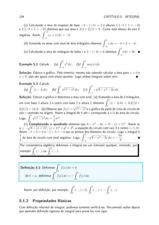 4.4. MÁXIMO E MÍNIMO 105
Teorema 4.10 (Weierstrass4
ou Valor Extremo (TVE)) Considere f contínua em [a, b]
(um intervalo fechado e limitado). Então f possui máximo e mínimo neste intervalo. Mais
explicitamente, existem xmax, xmin ∈ [a, b] tais que f(xmax) ≥ f(x) ≥ f(xmin) para todo
x ∈ [a, b].
Prova: Deixamos sua demonstração para um curso de análise (veja [NC] por exemplo).
'

$
%
Observação 4.7 (f pode não possuir máximo e mínimo:)
• Se o intervalo não for fechado: f(x) = 1/x é contínua em I = (0, 1], possui mínimo em
x = 1 mas não possui máximo em I.
• Se o intervalo não for limitado: f(x) = 1 − x é contínua em I = [0, ∞), possui máximo
em x = 0 mas não possui mínimo em I.




Observação 4.8 Mesmo sendo descontínua, a função pode ter máximo e mínimo. Por
exemplo f(x) = IQ(x) (vale 0 nos irracionais, 1 nos racionais). Mesmo sendo descontínua
em todos os pontos, no intervalo [0, 1] possui máximo em x = 0 e mínimo em x = π/10.
Exemplo 4.25 Considere a função f esboçada na gura abaixo. Determine os pontos ex-
tremos de f em (a) [0, 4]; (b) [−3, 4]; (c) [−3, 1].
x
y
f(x)
−3 −2 −1 1 2 3 4
Solução: (a) Mínimo em x = 2, máximo em x = 0. (b) Mínimo em x = 2, máximo em
x = −1. (c) Mínimo em x = 1, máximo em x = −1.
Como determinar os máximos e mínimos (globais) em um intervalo I?
O mais seguro é esboçar o gráco da função mas um método sistemático é comparar:
(a) o valor ou limite do valor da função nos extremos do intervalo I. Por exemplo se
I = (−∞, a) temos que calcular lim
x→−∞
f(x) e f(a) ou lim
x→a−
f(x).
(b) o valor da função nos pontos críticos (pontos com derivada nula ou sem derivada)
do intervalo I.
Exemplo 4.26 Seja f : R → R dada por f(x) = |x − 1|(5 − x) para todo x ∈ [0, 4].
Determine o máximo e mínimo de f em [0, 4].
Solução: Como f é contínua em [0, 4], pelo Teorema 4.10 da p.105 (TVE) f tem máximo
e mínimo. Vamos determiná-los. É imediato que
f(x) =



(1 − x)(5 − x) se 0 ≤ x ≤ 1,
(x − 1)(5 − x) se 1  x ≤ 4.
4Karl Theodor Wilhelm Weierstrass: ?1815 Ostenfelde, Alemanha  †1897 Berlin, Alemanha.
 