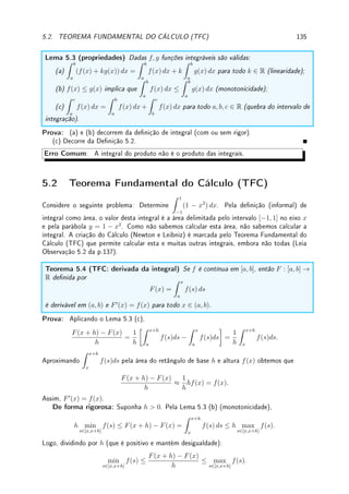 106 CAPÍTULO 4. APLICAÇÕES DA DERIVADA
Segue facilmente (verique) que f é derivável em todo ponto x 6= 1. Além disto,
f0
(x) =



2x − 6 se 0 ≤ x  1,
6 − 2x se 1  x ≤ 4.
Com f0
(x) = 0 para x = 3, o max/min de f em [0, 4] está em {0, 1, 3, 4} (extremos do
intervalo, ponto sem derivada, ponto com derivada nula). Uma vericação nos dá f(0) =
5, f(1) = 0, f(3) = 4 e f(4) = 3. Portanto, 0 é o ponto de máximo e 1 é o ponto de
mínimo de f.
Exemplo 4.27 (mínimos quadrados) Fixe N ∈ N e considere a1, a2, · · · , aN . Determine
para quais x ∈ R a função f(x) =
N
X
i=1
(x − ai)2
assumirá o maior e o menor valor.
Solução: Não podemos aplicar Teorema 4.10 da p.105 (TVE) pois estamos buscando extremo
em R: pode ser que tenha ou não. Como a função é derivável em todos os pontos, os pontos
críticos são somente os pontos com derivada zero. Pontos críticos: f0
(x) = 2
N
X
i=1
(x−ai) = 0.
Assim para que f0
(x0) = 0 temos que
N
X
i=1
x0 = x0 + x0 + · · · + x0 (N vezes) = Nx0 =
n
X
i=1
ai.
Logo, o único ponto crítico é x0 =
1
N
n
X
i=1
ai, a média dos pontos. Como f(x) → ∞ se
x → ±∞, mesmo sem calcular f(x0) sabemos que o mínimo global é em x = x0. Pela
mesma razão, esta função não possui máximo em R, pois lim
x→±∞
f(x) = ∞.
Exemplo 4.28 Determine máximos e mínimos locais e o máximo e mínimo de cada função
abaixo no intervalo I indicado: (a) f(x) = x7
− x3
em I = [0, 1];
(b) f(x) = cos x + x/2 em I = [0, 2π]; (c) f(x) =
log x
x2
em I = [1, ∞).
Solução: (a) Os pontos críticos são somente onde a derivada se anula (porque?). Como
f0
(x) = 7x6
− 3x2
= x2
(7x4
− 3), os pontos críticos são
n
0, ± 4
p
3/7
o
. Agora fazendo a
análise de sinal de f0
(x2
é sempre positivo e 7x4
− 3 possui somente duas raízes reais):
f0
(x)  0 em x  4
p
3/7 e x  4
p
3/7; f0
(x)  0 em x ∈ (− 4
p
3/7, 4
p
3/7). Portanto,
perto de x = 0 a função decresce: logo o ponto crítico x = 0 não é máximo nem mínimo
local. Perto de x = − 4
p
3/7 a função cresce e depois decresce: é máximo local. Perto de
x = 4
p
3/7 é o contrário: é mínimo local.
Se tentar utilizar a derivada segunda as contas carão complicadas.
Finalmente, como f(0) = f(1) = 0 e
4
p
3/7 ∈ [0, 1], no intervalo [0, 1] o mínimo é em
x = 4
p
3/7 e o máximo em x = 0 ou x = 1.
Podemos fazer análise de sinal de f(x) = x3
(x4
− 1) e com estas informações esboçar o
gráco (tente e verique com software gráco).
(b) Os pontos críticos são somente onde a derivada se anula (porque?). Como f0
(x) =
− sen x + 1/2, os pontos críticos são onde sen x = 1/2, isto é, os pontos críticos são
{(2k + 1/2)π ± π/4; k ∈ Z}. Como f00
(x) = − cos x:
 