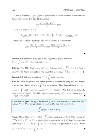 4.5. ESBOÇO DE GRÁFICOS (PARTE II) 107
• nos pontos {(2k + 1/2)π − π/4; k ∈ Z} f00
é negativa (f00
(π/4) = − cos π/4 =
−
√
2/2  0): são pontos de máximo local;
• nos pontos {(2k + 1/2)π + π/4; k ∈ Z} f00
é positiva (f00
(3π/4) = − cos 3π/4 =
−(−
√
2/2) =
√
2/2  0): são pontos de mínimo local.
Para calcular o valor extremo em I basta comparar f(0) = cos 0 + 0 = 1, f(2π) =
cos 2π +2π/2 = 1+π, f(π/4) = cos π/4+π/8 = 1/2+π/8, f(3π/4) = cos 3π/4+3π/8 =
−1/2 + π/8. É fácil ver que −1/2 + π/8 é o menor valor e 1 + π o maior. Portanto, em I,
o mínimo é em x = 3π/4 e o máximo em x = 2π.
Use algum software para ver o gráco desta função.
(c) f0
(x) =
1 − 2 log x
x3
. Assim o ponto crítico é log x0 = 1/2, ou, x0 = e1/2
=
√
e. Este
ponto é de máximo local pois a derivada é positiva antes e negativa depois.
Comparando o valor da função no intervalo: f(1) = 0, f(∞) = 0 por L'Hospital. Logo o
mínimo em [1, ∞] é zero em x = 1 e o máximo é em x =
√
e, f(
√
e) = 1/(2e).
4.5 Esboço de Grácos (parte II)
Nesta seção terminamos o que começamos no capítulo de limite: reveja a Seção 1.5, p.29:
Esboço de Grácos (parte I). Veremos como a derivada acrescenta informação de cresci-
mento/decrescimento e concavidade ao gráco.
A relação entre a derivada e o crescimento/decrescimento de função foi vista no Corolá-
rio 3.13, p.82 (corolário do TVM): o sinal da derivada determina os intervalos de crescimento
e decrescimento da função. Precisamos agora de um conceito novo: concavidade de um
gráco.
Embora o gráco de uma função possa ser esboçado de forma bastante el com
base somente na derivada, alguns aspectos sutis do gráco são revelados somente
examinando a derivada segunda. (. . . ) provas corretas dos fatos relevantes são
difíceis o suciente para serem colocadas em um apêndice. Apesar destes co-
mentários desencorajadores, as informações aqui presentes valem a pena serem
assimiladas porque as noções de convexidade e concavidade são mais importantes
do que somente como um auxílio no esboço de grácos. [Sp, p.191]
Denição 4.11 (convexa (côncava)) Uma função f é convexa (côncava) ou possui
concavidade para cima (concavidade para baixo) em um intervalo I se para todo
a, b ∈ I, o segmento de reta unindo (a, f(a)) e (b, f(b)) está acima (abaixo) do gráco de f.
x
y
Função Convexa
x
y
Função Côncava
 