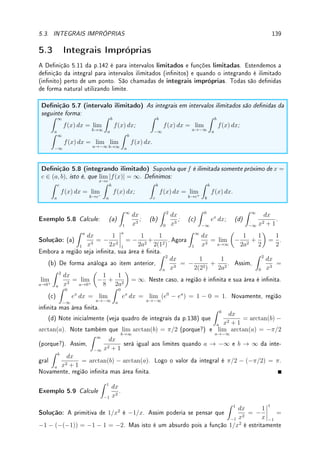 110 CAPÍTULO 4. APLICAÇÕES DA DERIVADA
x
y
f(x) = 2x3
+ 3x2
− 12x + 1
−1
2
−2 1
−3
Exemplo 4.32 Esboce o gráco de f(x) = 2x + sen x.
Solução: Intercepta o eixo y em (0, 0). Veremos que não intersepta o eixo x em outro ponto
pelo crescimento da função. Quando x → ∞, f(x) → ∞ e quando x → −∞, f(x) → −∞.
Não possui assíntotas. Como f0
(x) = 2+cos x  0 para todo x ∈ R, a função sempre cresce.
Assim não possui máximos nem mínimos locais. Como f00
(x) = − sen x, a concavidade varia:
de (0, π) para baixo, de (π, 2π) para cima e vai alternado desta forma.
x
y
f(x) = 2x + sen(x)
−π
−2π
−3π π 2π 3π




Observação 4.10 Como losoa geral, quando f não é um polinômio ou função simples,
daremos as expressões de f0
e f00
(calculadas com o software Maxima) pois queremos
separar a diculdade de esboço do gráco da questão de saber calcular a derivada.
Exemplo 4.33 Esboce o gráco de f(x) =
−x3
(x − 1)2(x + 2)
+ 2.
Dica: f0
(x) =
6x2
(x − 1)3(x + 2)2
e f00
(x) =
−6x(3x2
+ 2x + 4)
(x − 1)4(x + 2)3
.
Solução: Intercepta o eixo y em (0, 2). Não vou calcular onde intersepta o eixo x pois teria
que resolver uma equação complicada. Quando x → ±∞, f(x) → 1. Assim a assintota
horizontal é y = 1. A assíntota vertical (onde denominador se anula) é: x = 1 e x = −2.
Analisando sinal de f0
: como numerador é sempre positivo, valendo zero em x = 0, basta
olhar sinal do denominador, que tem o mesmo sinal que x − 1. Assim a função decresce até 1
 