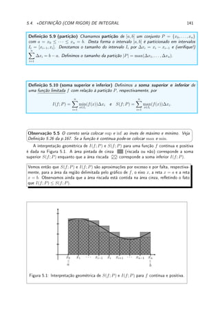 112 CAPÍTULO 4. APLICAÇÕES DA DERIVADA
x
y
f(x) = 3
√
x −
3
√
x4
1
−1
2
1
4
4.6 Problemas de Otimização
Nesta Seção não apresentamos nenhuma teoria nova. A diculdade para o aluno é aprender a
modelar os problemas matematicamente. Separamos a fase de Modelagem e de Resolução.
Na fase de Modelagem, as respostas devem ser do tipo maximize (ou minimize) a função
f(x) = · · · em R ou no intervalo [a, b] ou (a, b) ou (0, ∞), etc. A parte de Resolução recai
na Seção anterior, que ensinou a determinar o máximo/mínimo de uma função num intervalo.
O roteiro básico de Modelagem é:
(a) atribuir variáveis (x, y, r, h, etc.) para as quantidades desconhecidas;
(b) escrever a função que deve ser otimizada e as restrições que envolvem as variáveis;
(c) caso a função que deva ser otimizada seja de mais de uma variável, eliminar as variáveis
com as restrições;
(d) determinar o intervalo onde a função deve ser otimizada.
Começamos com problemas onde a modelagem é por equação do segundo grau.
Exemplo 4.35 Modele os seguintes problemas e depois resolva-os. Não basta calcular o
máximo e o mínimo: deve-se justicar porque.
Um arame de comprimento L  0 deve ser cortado em dois pedaços. Uma parte será
dobrada no formato de um quadrado, ao passo que a outra na forma de um círculo. Como
deve ser cortado o o de forma que a soma das áreas do quadrado e do círculo total englobada
seja um máximo? Como deve ser cortado para que seja um mínimo?
Solução: Modelagem: Cortamos o arame num pedaço de tamanho x para fazer o quadrado
e L−x para o círculo. Note que x é o perímetro do quadrado e L−x o perímetro do círculo.
Assim o lado do quadrado é x/4 e o raio do círculo é r = (L − x)/(2π). Assim a área total é
a(x) =
x2
16
+
(L − x)2
4π
. Note que x pode variar somente entre 0 e L, o tamanho do arame.
Assim queremos o máximo e mínimo de a(x) =
x2
16
+
(L − x)2
4π
para x ∈ [0, L]
Resolução: Como a0
(x) =
x
8
+
x − L
2π
. Assim o único ponto crítico é x0 =
4L
4 + π
. Como
a é uma parábola com concavidade para cima, x0 é ponto do mínimo local. Além disso, como
 