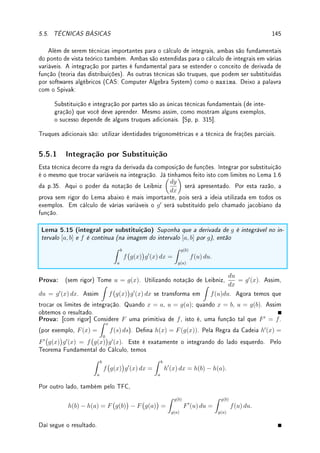 116 CAPÍTULO 4. APLICAÇÕES DA DERIVADA
Determine a área do maior retângulo (com lados paralelos aos eixos x e y) que pode ser
inscrito na elipse (a, b  0)
x
a
2
+
y
b
2
= 1.
Solução: Modelagem: Resolvendo a equação da elipse para y pode-se obter que xado
um x, y(x) = ±b
p
1 − (x/a)2. Para cada x ∈ [0, a] obtemos um retângulo inscrito na
elipse com com lados 2x e 2y = 2b
p
1 − (x/a)2. Assim queremos maximizar a área g(x) =
4bx
p
1 − (x/a)2 para x ∈ [0, a].
Resolução: Note que g(0) = g(a) = 0 e que g(x)  0 para x  0. Assim o ponto crítico,
se existir, será de mínimo. Como f0
(x) = 4b
p
1 − (x/a)2 −
4bx2
a2
p
1 − (x/a)2
. Igualando a
zero, cancelando 4b dos dois lados, obtemos que x2
0 = a2
(1 − (x0/a)2
) = a2
− x2
0. Assim,
2x2
0 = a2
e x0 =
a
√
2
. Substituindo obtemos que a área g(a/
√
2) = 2ab (conra pois
p
1 − (x0/a)2 =
p
1/2!).
Exemplo 4.43 Duas cidades, Z e W, estão na beira de um rio reto de largura a em margens
opostas. Seja Q o ponto na margem oposta do rio diretamente em frente a Z. Sabe-se que
que W dista b do ponto Q.
0000000000000000
0000000000000000
0000000000000000
0000000000000000
0000000000000000
0000000000000000
0000000000000000
0000000000000000
0000000000000000
1111111111111111
1111111111111111
1111111111111111
1111111111111111
1111111111111111
1111111111111111
1111111111111111
1111111111111111
1111111111111111
a
Z
Q P W
b
As cidades serão ligadas por um sistema viário composto por uma ponte partindo de Z
até um ponto P na outra margem do rio e uma estrada por terra ligando P a W. O custo
por quilômetro para construção da ponte é A por Km e o custo para construção da estrada
por terra é T por Km.
Qual deve ser a localização do ponto P para que o custo total do sistema viário seja o
menor possível?
PS: Problema similar: Você participará de uma prova de corrida e natação entre as duas
cidades, sendo que você corre com velocidade Vc e nada com velocidade Vn. Partindo de Z,
você deverá nadar (em linha reta, é claro!) até um ponto P na na outra margem e depois
correr (em linha reta) até W. Como minimizar o tempo de prova?
Solução: Modelagem: Introduzimos a coordenada x que localiza o ponto P com a con-
venção que x = 0 se P = W e x = b se P = Q. Assim x ∈ [0, b]. Dada a localização x do
ponto P, a estrada de terra terá comprimento x e a ponte terá comprimento, por Pitágoras,
p
(b − x)2 + a2. Logo o custo total do sistema viário é c(x) = Tx + A
p
(b − x)2 + a2 e
queremos minimizar para x ∈ [0, b].
Resolução: Calculamos os pontos críticos. c0
(x) = T − A
b − x
p
(b − x)2 + a2
. Resolvendo
c0
(x0) = 0 obtemos que (A2
− T2
)(b − x0)2
= T2
a2
. Assim para que tenha solução real
 