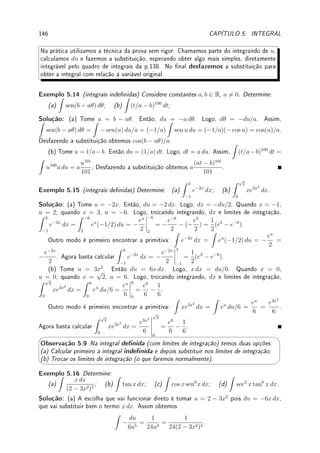 4.7. EXERCÍCIOS DE APLICAÇÕES DA DERIVADA 117
precisamos que A2
−T2
≥ 0, isto é, como A, T  0, precisamos que A ≥ T, o custo na água
maior que na terra. Separamos em dois casos:
(a) Se A  T, a única raiz da derivada menor que b é x0 = b −
aT
√
A2 − T2
. Note que
c0
(b) = T  0. Como c0
(x0) = 0, e x0  b, a derivada será positiva neste intervalo e negativa
para x  x0. Assim se x0 ∈ [0, b], este ponto será de mínimo. Assim precisamos que x0  0,
isto é, que b 
aT
√
A2 − T2
. Se isto ocorrer o mínimo será em x0 = b −
aT
√
A2 − T2
. Caso
contrário, isto é, se b ≤
aT
√
A2 − T2
, a função será crescente em [0, b] e o mínimo será em
x = 0 (ligar ponte diretamente entre as cidades).
(b) Se A ≤ T a derivada nunca será zero e portanto possuirá o mesmo sinal que em
qualquer ponto, como por exemplo em x = b onde c0
(b) = T  0. Logo ela será sempre
crescente, e o mínimo será em x = 0 (ligar ponte diretamente entre as cidades).
PS: Basta tomar A = 1/Vn e T = 1/Vc neste problema.
Exemplo 4.44 Modele o seguinte problema e depois resolva-o. Não basta calcular o máximo
e o mínimo: deve-se justicar porque.
Um pintor esta pintando um prédio que possui um corredor longo de largura a que termina
num corredor perpendicular a este de largura b. Qual a maior escada que o pintor pode utilizar
que possa fazer a curva no m do corredor ?
b
a
Solução: Modelagem: Considere o segmento de reta que encosta na quina interna do
corredor. Calculamos seu comprimento para cada ângulo θ que este segmento faz com o
corredor. Obtemos que o comprimento é dado por f(θ) =
a
sen θ
+
b
cos θ
. Se a escada for
maior que f(θ) para algum θ ela cará travada no corredor. Assim queremos o mínimo de
f(θ) =
a
sen θ
+
b
cos θ
para θ ∈ (0, π/2).
Resolução: Note que f(θ) → ∞ nos extremos do intervalo (0, π/2). Assim o mínimo
está no interior do intervalo. Calculando f0
(θ) = −a
cos θ
sen2 θ
+ b
sen θ
cos2 θ
. Agora f0
(θ0) = 0 se
sen3
θ0
cos3 θ0
=
a
b
= tan3
θ0. Logo θ0 = arctan

3
r
a
b

.
4.7 Exercícios de Aplicações da Derivada
4.7.1 Exercícios de Fixação
Fix 4.1:Suponha que f(0) = 0, f0
é contínua e que f0
(0) = 5. Calcule lim
x→0
f(x)
sen(x)
.
 