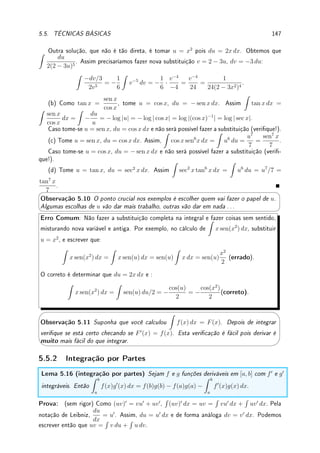 118 CAPÍTULO 4. APLICAÇÕES DA DERIVADA
Fix 4.2:Vamos calcular o limite lim
x→1
(x − 1)2
ex − e
aplicando L'Hospital duas vezes. Assim,
lim
x→1
(x − 1)2
ex − e
= lim
x→1
2(x − 1)
ex
= lim
x→1
2
ex
=
2
e2
.
Na realidade o limite é zero. Qual o erro?
Fix 4.3:Determine lim
x→∞
f(x)
g(x)
sabendo que lim
x→∞
f(x) = lim
x→∞
g(x) = +∞ e que os grácos
de f0
e g0
são dados na gura abaixo.
2
3
f ’
g ’
2
3
f ’
g ’
2
3
f ’
g ’
2
3
f ’
g ’
Fix 4.4:Sabe-se que f0
(2) = 4 e que f(2) = 5. Aproxime: (a) f(2.1); (b) f(1.95).
Fix 4.5:Sabe-se que p(x) é o polinômio do segundo grau que melhor aproxima f(x) = cos(x)
perto do ponto x = π. Determine: (a) p(π); (b) p0
(π); (c) p00
(π).
Fix 4.6:Determine se x0 = 0 é (ou não é) máximo ou mínimo local das seguintes funções:
(a) f(x) =
(
x2
, x 6= 0
1/10, x = 0.
(b) f(x) =
(
1/x, x 6= 0,
100, x = 0.
(c) f(x) =
(
1, x  0,
−1, x ≥ 0.
(d) f(x) =
(
sen(1/x), x 6= 0,
−1, x = 0,
(ver gráco no Exemplo 1.9 da p.10).
Fix 4.7:Esboce o gráco de uma função contínua para cada item abaixo que:
(a) tenha um máximo local em x = −2 e um mínimo local em x = 1;
(b) seja sempre crescente, mas até x = −2 com concavidade para cima e depois deste
ponto com concavidade para baixo.
Fix 4.8:Considere uma f : [−3, 3] :→ R cujo quadro de sinais da função e das derivadas
seja:
−2 −1 0 1 2
f − − + + − −
f0
− + + − − +
f00
+ + − − + +
Esboce o gráco de y = f(x).
Fix 4.9:Determine se é Verdadeiro ou Falso. Se for falso dê um contraexemplo ou corrija.
(a) se f00
(x)  0 para todo x ∈ [1, 2] então f0
é crescente em [1, 2].
(b) se f00
(x)  0 para todo x ∈ [1, 2] então f é possui concavidade para cima em [1, 2]
(c) se h(x) = C para todo x ∈ [1, 2] então h não possui nenhum ponto do máximo nem
mínimo local.
Fix 4.10:Estude o Teorema 4.10 da p.105, o TVE (Teorema do Valor Extremo de Weiers-
trass). Determine se é Verdadeiro ou Falso. Se for falso dê um contraexemplo ou corrija.
 