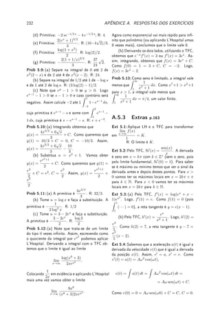 156 CAPÍTULO 5. INTEGRAL
3. Quanto a (II) e (III), completamos o quadrado de forma que x2
+ bx + c = (x + d)2
+ e
com d = b/2 e e = c−b2
/4  0. Com isto reduzimos as integrais de
1
((x + d)2 + e)m
e
x
((x + d)2 + e)m
(tomando y = (x + d)/
√
e e colocando em
em evidência) às integrais
Z
dy
(y2 + 1)m
e
Z
y dy
(y2 + 1)m
.
(a)
Z
y dy
(y2 + 1)m
dy pode ser calculada denindo z = y2
+ 1 (qual a resposta?).
(b)
Z
dy
(y2 + 1)m
é mais complicada mas pode-se obter (veja Desao 5.5 da p.166) a
relação de recorrência:
Im =
Z
dy
(y2 + 1)m
=
y
2(m − 1)(y2 + 1)m−1
+
2m − 3
2(m − 1)
Im−1.
Nesta recorrência temos que I1 =
Z
dy
(y2 + 1)
= arctan y.
Exemplo 5.25 Calcule
Z
x2
+ 2x + 5
x2(x − 1)
dx.
Solução: Queremos
x2
+ 2x + 5
x2(x − 1)
=
a
x
+
b
x2
+
c
x − 1
. Para calcular a, b, c colocamos o lado
direito com o mesmo denominador:
x2
+ 2x + 5
x2(x − 1)
=
ax(x − 1) + b(x − 1) + cx2
x2(x − 1)
=
(a + c)x2
+ (b − a)x − b
x2(x − 1)
.
Igualando os coecientes (a + c = 1, b − a = 2, −b = 5) obtemos que:
x2
+ 2x + 5
x2(x − 1)
= −
7
x
−
5
x2
+
8
x − 1
.
Basta integrar cada um dos termos da direita para obter que:
Z
x2
+ 2x + 5
x2(x − 1)
dx = −7 log |x| +
5
x
+ 8 log |x − 1|.
'

$
%
Observação 5.16 Existe o chamado método de Heaviside
8
(cover-up method) para se
descobrir os fatores da decomposição. Veja na Wikipédia o tópico Partial fraction e
Partial fractions in integration. Um exemplo é para se obter A, B em
3x + 1
(x + 3)(x + 1)
=
A
x + 3
+
B
x + 1
.
Multiplique os dois lados por (x + 3)(x + 1):
3x + 1 = A(x + 1) + B(x + 3).
Tome x = −1 para obter −2 = 2B e portanto B = −1.
Tome x = −3 para obter −8 = (−2)A e portanto A = 4.
8Oliver Heaviside: ?1850 Londres, Inglaterra  †1925 Devon, Inglaterra.
 