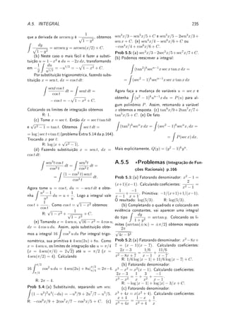 5.7. ?TÉCNICA PARA FUNÇÕES RACIONAIS 159
Corolário 5.22 Sejam p, r ∈ R[x], a ∈ R com r(a) 6= 0 e n ∈ N. Então existem
B1, . . . , Bn ∈ R e q ∈ R[x] tais que
p(x)
r(x)(x − a)n
=
q(x)
r(x)
+
B1
(x − a)
+
B2
(x − a)2
+ · · · +
Bn
(x − a)n
.




Observação 5.17 Agora se b ∈ R é raiz de r(x) do Corolário acima, podemos aplicar o
próprio Corolário em
q(x)
r(x)
e prosseguir na expansão em frações parciais.
Precisamos de alguns fatos sobre números complexos, seus conjugados, e polinômios reais.
Lema 5.23 Seja α ∈ C  R (complexo não-real) e p ∈ R[x]. Então:
(a) p(ᾱ) = p(α).
(b) p(α) = 0 se, e somente se, p(ᾱ) = 0.
(c) se α é raiz de x2
+ bx + c, então x2
+ bx + c = (x − α)(x − ᾱ).
Prova: (a) É fácil ver que a + b = ā + b̄ e ab = āb̄ para todo a, b ∈ C e que se c ∈ R,
c̄ = c. Agora considere um p(x) =
P
aixi
e faça a conta termo a termo.
(b) p(α) = 0, se, e somente se, p(α) = 0. Por (a), isto ocorre, se e somente se,
p(ᾱ) = p(α) = 0.
(c) Por (b) é claro que ᾱ também é raiz. Pelo Teorema de D'Alembert, x2
+ bx + c =
q(x)(x − α)(x − ᾱ). Comparando os graus dos polinômios dos dois lados, concluímos que q
tem grau 0, isto é, q(x) = C. Comparando o coeciente do x2
dos dois lados, concluímos
que q(x) = 1.
A conclusão do item (b) do Lema é que raízes complexas não-reais de polinômios reais
aparecem sempre aos pares conjugados.
Teorema 5.24 (frações parciais: raízes complexas) Sejam p, r ∈ R[x] e α ∈ C  R
(complexo não-real), raiz de x2
+ bx + c, b, c ∈ R com r(α) 6= 0 e n ∈ N. Então existem
B, C ∈ R e q ∈ R[x] tais que
p(x)
r(x)(x2 + bx + c)n
=
q(x)
r(x)(x2 + bx + c)n−1
+
Bx + C
(x2 + bx + c)n
.
Prova: Colocando os dois lados com o mesmo denominador do lado esquerdo, queremos r
e B, C tais que p(x) = q(x)(x2
+ bx + c) + (Bx + C)r(x). Como α é raiz de x2
+ bx + c,
pelo Lema 5.23 (b), ᾱ também é raiz. Agora temos que p(α) = (Bα + C)r(α) e p(ᾱ) =
(Bᾱ + C)r(ᾱ). Como por hipótese r(α) não se anula, pelo Lema 5.23 (a), r(ᾱ) também
não se anula. Assim introduzimos P = p(α)/r(α). Pela propriedade do conjugado, e pelo
Lema 5.23 (a), P̄ = p(ᾱ)/r(ᾱ). Para determinar B e C precisamos resolver o sistema:

Bα + C = P,
Bᾱ + C = P̄.
Ele possui solução única pois seu determinante é α − ᾱ, que é não nulo pois por hipótese α
é complexo não-real. Agora, conjugando todos elementos do sistema, obtemos um sistema
para B̄, C̄: 
B̄α + C̄ = P̄,
B̄ᾱ + C̄ = P,
 