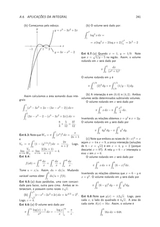2
−2
= −(
1
2
) − (−
1
2
) = 0.
O aluno Y escreveu que: Como
1
x2
 0 para todo x,
Z 2
−2
dx
x2
 0.
Resolva o conito entre os alunos X e Y.
Fix 5.5:Estude o Teorema 5.4 da p.135 (TFC). Considere h(x) =
Z x
2
(5 − t)5
t4 + 6
dt. Determine:
(a) h(2); (b) intervalos onde h cresce e decresce; (c) máximo e/ou mínimo local.
Fix 5.6:Estude o Corolário 5.5 da p.136 (TFC). Sabendo que h(s) = g0
(s) para todo s ∈ R
e que g(x) = Kex3
+ Bx − C, determine
Z 1
−1
h(s) ds.
Fix 5.7:Calcule:
(a)
Z 1
0
(2x3
− 3x2
+ 5) dx; (b)
Z 1
0
|y2
− 1| dy; (c)
Z
(3x + et
− 7x sen t) dt.
Fix 5.8:Os três melhores alunos da sala integraram a mesma função e encontraram as se-
guintes respostas: −
cos 2x
4
+ C,
−cos2
x
2
+ C e
sen2
x
2
+ C. Como você explica isso?
Será que algum (ou todos) erraram a integração?
Fix 5.9:Estude a Seção 5.3 da p.139 (Integrais Impróprias). Sem calcular as integrais abaixo,
escreva cada uma como o limite de uma integral própria:
(a)
Z 5
−∞
e−s2
ds; (b)
Z 2
0
dx
log(5 − x2)
; (c)
Z ∞
0
dy
1 + y4
; (d)
Z 2
1
dx
x10 − 1
.
Fix 5.10:Faça mudança de variáveis para provar que:
(a)
Z bc
ac
f(t) dt = c
Z b
a
f(x) dx; (b)
Z b+c
a+c
f(x − c) dx =
Z b
a
f(u) du.
Fix 5.11:Calcule as seguintes integrais (por substituição):
(a)
Z
4
√
K − 3x dx; (b)
Z
3x2
cos(x3
) dx; (c)
Z
log2
(t)
t
dt;
(d)
Z
x
√
3 − 2x2 dx; (e)
Z
sen(θ)
p
cos(θ)
dθ ; (f)
Z
cos x e5 sen x
dx.
 