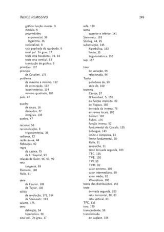 5.8. EXERCÍCIOS DE INTEGRAL 165
Verique, usando o TFC, que (c) S1 =
Z
sec x dx = log | sec x + tan x|.
Ext 5.15:(fórmulas para as funções hiperbólicas análogas aos do seno e cosseno)
(a) Integre por partes e determine uma fórmula de recorrência para Shn =
Z
senhn
dx
para n ∈ N.
(b) Desenvolva uma teoria análoga ao do Teorema 5.18 da p.150 para calcular
Z N
Y
i=1
senh(aix)
! M
Y
j=1
cosh(bjx)
!
dx
com ai, bj ∈ R para i = 1, . . . , N e j = 1, . . . M.
Dica: Use identidades trigonométricas hiperbólicas da p.56.
5.8.4 ?Problemas (Integração e Substituição Trigonométrica)
Prob 5.1:Determine: (a)
Z
cos3
x dx; (b)
Z
cos2
3x cos 5x dx;
(c)
Z
cos x sen x dx; (d)
Z
sen4
x dx; (e)
Z
cos 4x sen 3x dx.
Prob 5.2:Calcule:
(a)
Z
dx
(1 − x2)3/2
; (b)
Z
x2
√
1 − x2
dx; (c)
Z
dx
(x2 + 2x + 2)3/2
;
(d)
Z √
x2 − 1
x
dx; (e)
Z
dx
x2
√
x2 − 1
; (f)
Z
dx
x2
√
x2 + 25
.
Prob 5.3:Determine: (a)
Z
dx
√
4 − x2
; (b)
Z 1
0
x
√
1 − x2
dx;
(c)
Z
dx
√
x2 − 1
; (d)
Z
x3
(1 − x2)3/2
dx; (e)
Z 4
2
√
2
√
16 − x2 dx.
Prob 5.4:Como determinar Im,n =
Z
senm
x cosn
x dx, com m, n ∈ N?
(a) Calcule
Z
sen5
x cos4
x dx. Dica: u = cos x, sen2
x = 1 − u2
.
(b) Prove que se m é impar, então existe um polinômio P tal que Im,n = P(cos x).
(c) Calcule
Z
sen2
x cos3
x dx e
Z
cos5
x dx. Dica: u = sen x, cos2
x = 1 − u2
.
(d) Prove que se n é impar, então existe um polinômio Q tal que Im,n = Q(sen x).
(e)
Z
sen3
x cos3
x dx. Dica: u = sen x ou u = cos x.
(f) Prove que se n é par então existe um polinômio Q tal que Im,n =
Z
P(sen x) dx.
Para resolvê-la aplicamos a fórmula de redução do problema Extra 5.13 da p.164.
Prob 5.5: Como determinar Im,n =
Z
tanm
x secn
x dx, com m, n ∈ N?
(a) Calcule
Z
tan5
x sec3
x dx. Dica: u = sec x, du = sec x tan x dx, tan2
x = u2
− 1.
(b) Prove que se m é impar e n ≥ 1, então existe um polinômio P tal que Im,n = P(sec x).
(c) Calcule
Z
tan4
x sec6
x dx. Dica: u = tan x, du = sec2
x dx, sec2
x = 1 − u2
.
 