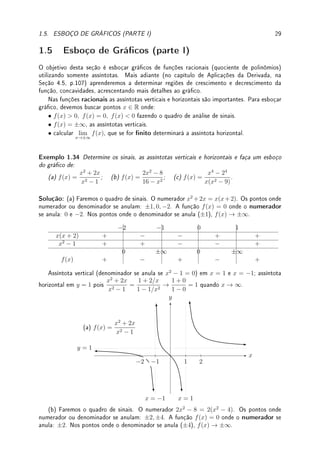 1.4. INDETERMINAÇÕES DO LIMITE 27
Solução: (a) Veja o gráco na p.11. Limite não existe pois função oscila entre 0 e 1.
(b) Veja denição e gráco da função bxc no Exemplo 1.11 da p.11. Limite é ∞ pois
quando x → ∞ a função se aproxima de ∞ passando somente pelos inteiros.
1.4 Indeterminações do Limite
As propriedades básicas do limite (da soma, do produto, etc.) que apresentamos anterior-
mente não podem ser aplicadas quando o denominador se anula ou quando surge ∞ ou −∞.
Algumas extensões destes resultados são possíveis. Alguns exemplos:
 Se lim
x→c
f(x) = lim
x→c
g(x) = ∞, então lim
x→c
(f(x) + g(x)) = lim
x→c
(f(x) · g(x)) = ∞.
 Se lim
x→c
f(x) = ∞ e lim
x→c
g(x) é nito, então lim
x→c
(f(x) + g(x)) = ∞.
Estes teoremas podem ser apresentados através do seguinte quadro.
São limites determinados:
Para soma/subtração, qualquer k ∈ R (incluindo k = 0),
∞ + ∞ = k + ∞ = ∞, −∞ − ∞ = k − ∞ = −∞.
Para produto/divisão:
∞ · ∞ = −∞ · (−∞) = ∞, ∞ · (−∞) = −∞ · ∞ = −∞.
Para qualquer k ∈ R (incluindo k = 0),
k
∞
=
k
−∞
= 0.
Se k  0: k · ∞ =
∞
k
= ∞, k · (−∞) =
−∞
k
= −∞.
Se k  0: k · (−∞) =
−∞
k
= ∞, k · ∞ =
∞
k
= −∞.
Para exponenciação, para k ∈ R:
Se |k|  1: |k|∞
= 0, |k|−∞
=
1
|k|∞
=
1
0+
= ∞.
Se |k|  1: |k|∞
= ∞, |k|−∞
=
1
|k|∞
=
1
∞
= 0.
∞∞
= ∞, ∞−∞
=
1
∞∞
= 0, (0+
)∞
= 0, (0+
)−∞
=
1
(0+)∞
=
1
0+
= ∞.
Indeterminações do limite: O perigo é que ∞ não é número! Assim temos as seguintes
indeterminações:
∞ − ∞, −∞ − (−∞), −∞ + ∞, ∞ + (−∞)
±∞
±∞
,
0
0
,
k
0
,
±∞
0
, 0 · (±∞), 1±∞
, 00
, (±∞)0
.
'

$
%
Observação 1.15 A indeterminação 1∞
, que estudaremos no limite fundamental da ex-
ponencial no Teorema 1.19 da p.37, surge no modelo de juros contínuos compostos. Este
caso é a fronteira do comportamento de a∞
. Se 0  a  1 então a∞
= 0 (multiplique
um número positivo menor que 1 por ele mesmo uma innidade de vezes). Se a  1 então
a∞
= ∞. Mais exemplos de indeterminações no Desao 4.1 da p.130.
Exemplo 1.31 Calcule os limites abaixo (que ilustram casos de indeterminação indicados
entre colchetes):
(a) lim
x→0
1
x2
−
1
x4
[∞ − ∞]; (b) lim
x→0
1
x4
−
1
x2
[∞ − ∞];
(c) lim
x→−∞
x2
+ 1
−3x2 + 5

∞
−∞

; (d) lim
x→0
6x2
2x

0
0

; (e) lim
x→0
6x
2x

0
0

;
 