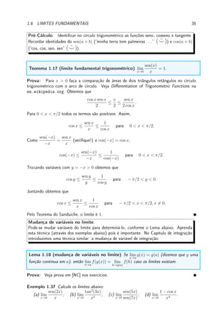 1.6. LIMITES FUNDAMENTAIS 33
x
y
y = x2
y = −x2
−1 1
(b, I) y = x2
sen 1
x
x
y
y = x2
y = −x2
(b, II) y = x2
sen 1
x
−0.4 0.4
x
y
y = x2
y = −x2
(b, III) y = x2
sen 1
x
−0.07 0.07
(c) De forma análoga −1/|x| ≤ sen(x)/x ≤ 1/|x|. Quando x → −∞ as funções nos
extremos tendem para 0 e portanto, pelo Teorema do Sanduíche o limite é 0.
O gráco da função é limitado por y = ±1/x.
 