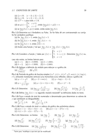 1.6. LIMITES FUNDAMENTAIS 37
O limite abaixo possui uma conexão importante com matemática nanceira, no chamado
modelo de juros compostos contínuos. Outras conexões são com modelos de crescimento
populacional e de decaimento radioativo. A Matemática que conecta estas aplicações é o
modelo exponencial. Trata-se de uma indeterminação do tipo
1∞
.
Teorema 1.19 (limite fundamental exponencial) O limite lim
h→0
(1 + h)1/h
existe.
Prova: Veja em [NC].
Denição 1.20 Denimos o número real e ∈ R por e = lim
h→0
(1 + h)1/h
.
'

$
%
Observação 1.18 Pode-se provar (veja [NC]) que
e =
1
0!
+
1
1!
+
1
2!
+
1
3!
+ . . . =
∞
X
i=0
1
i!
.
Esta é outra possibilidade para denição de e. Utilizando esta denição pode-se provar que
2  e  3. Na realidade, e = 2.718281828459045 . . . Trata-se de um número irracional
(veja Desao 1.11 da p.44).
Corolário 1.21 lim
x→∞

1 +
1
x
x
= lim
x→−∞

1 +
1
x
x
= e.
Prova: Basta mudar variável para h = 1/x e aplicar o Teorema 1.19.
Juros compostos contínuos. Suponha um capital c investido com juros anuais de k por
cento ao ano. Denindo α = k/100, após t anos, o valor total será c(1 + α)t
(porque?).
Agora se os juros forem computados mensalmente, a taxa mensal será de α/12 e o total
será, após t anos, c(1 + α/12)12t
. E se quisermos computar por dia: c(1 + α/365)365t
.
Finalmente podemos computar por hora, minuto, segundo, etc. Qual será o total após t
anos se computarmos juros compostos contínuos? Denotando por n o número de vezes
que o juros composto será computado chegaremos ao limite
lim
n→∞
c

1 +
α
n
nt
.
Fazendo a substituição de variável x = n/α obtemos que o limite
lim
x→∞
c

1 +
1
x
αx
= c

lim
x→∞

1 +
1
x
xαt
= ceαt
.
Portanto o valor total após t anos será ceαt
(ver [Co] p.179).
'

$
%
Observação 1.19 Veja o caso dos juros compostos. Intuitivamente não está nada claro
o que vai ocorrer. Se por um lado parece que vai dar ∞ pela acumulação innitas vezes
de juros, a taxa (1 + α/n) → (1 + 0) = 1, o que indicaria que no limite caríamos com
o mesmo que o valor inicial. O que ocorre na realidade é que obtemos eαt
, um valor
intermediário entre 1 e ∞. Aprecie a beleza deste resultado. ( ¨
^)
 