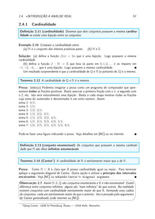 2.3. ?FUNÇÕES TRANSCENDENTES E RAIZ 55
Estas séries, e todas outras mostradas nesta seção, são utilizadas em calculadoras e com-
putadores para, de fato, se calcular o seno, cosseno, exponencial, logaritmo, etc.
Erro Comum: O aluno confundir arcsen com
1
sen
. Como arcsen é a função inversa de
sen, o aluno pensa no inverso (na multiplicação) de um número (inverso de 3 é 1/3).




Observação 2.6 Observe que não precisamos de secante e cossecante (bastam duas tri-
gonométricas). Do mesmo modo que não denimos a função co-raiz como 1/
√
x, não
temos necessidade de denir secante e cossecante.
Continuidade de seno e cosseno (prova): Da denição geométrica de seno e cosseno,
utilizando o círculo trigonométrico ou da série de Taylor, obtemos que:
lim
x→0
sen(x) = 0 e lim
x→0
cos(x) = 1.
Trocando variável (x = a + h) e utilizando identidades trigonométricas (deixamos o cosseno
para o leitor):
lim
x→a
sen(x) = lim
h→0
sen(a + h) = lim
h→0
(sen(a) cos(h) + sen(h) cos(a)) =
= lim
h→0
sen(a) cos(h) + lim
h→0
sen(h) cos(a) =
= sen(a) lim
h→0
cos(h) + cos(a) lim
h→0
sen(h) = sen(a) · 1 + cos(a) · 0 = sen(a).
Denição de arco-tangente 1: Denimos arctan c como a área com sinal (integral)
embaixo da curva y = 1/(x2
+ 1) entre x = 0 e x = c. Desta denição deduzimos que é
contínua e crescente em R (Desao 5.2 da p.167).
Denição de arco-tangente 2: (ver Desao 4.3 da p.130):
arctan(x) = x −
x3
3
+
x5
5
−
x7
7
+
x9
9
−
x11
11
· · ·
Aplicando o Teorema 2.10 existe a inversa f−1
contínua que denotamos por f−1
(x) =
tan x. Tomando t = tan(x/2), denimos (veja [Co] p. 234)
sen x =
2t
1 + t2
e cos x =
1 − t2
1 + t2
.
Terminamos com a chamada relação de Euler
1
, que envolve funções trigonométricas,
exponencial e i, a raiz quadrada de −1. Veja provas (distintas: uma usando série e outra
derivada) no Desao 2.5 da p.63 e no Desao 3.7 da p.90.
Relação entre ex
, sen x, cos x:
eiθ
= cos θ + i sen θ para todo θ ∈ R.
Assim, o que era no ensino médio cis(θ) (iniciais de cosseno, i e seno), na Universidade é
eiθ
. Fazendo θ = π obtemos (verique!) uma das fórmulas mais bonitas da Matemática:
eiπ
= −1.
1Leonhard Euler: ?1707 Basel, Suíça  †1783 St Petersburg, Russia.
 