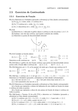 58 CAPÍTULO 2. CONTINUIDADE
2.4.2 O que é R?
Em análise provamos que existe (num sentido técnico) um único corpo ordenado completo
denotado por R. Detalhamos cada um destes termos:
(a) corpo: conjunto munido de operações de soma e produto satisfazendo várias propri-
edades (comutatividade, distributividade, existência de inversos da adição e multiplicação).
(b) ordenado: conjunto munido de relação de ordem satisfazendo certas propriedades
que relacionam com operações denidas no conjunto (por exemplo: se a  0 e x  y então
ax  ay).
(c) completo: Leia Desao 5.1 da p.166.
Uma diculdade é construir R, que signica provar que existe um corpo ordenado com-
pleto. Uma maneira rigorosa mas tecnicamente complicada é denir R utilizando decimais
innitas. A diculdade é denir operações usuais como por exemplo a soma. No algoritmo
que aprendemos na escola, alinhamos os pontos decimais e começamos a operar no último
digito à direita. Como fazer para calcular π + π se a expansão decimal nunca termina? Ou
ainda, 2π
é 2 multiplicado por ele mesmo quantas vezes? A solução destes mistérios passa
por um curso de Análise Real. Leia a Observação 3.9 da p.76.
2.4.3 Racionais, Irracionais, Algébricos, Transcendentes
Os alunos aprendem a diferença entre números racionais (razões entre inteiros) e irracionais.
Veremos aqui os chamados algébricos  que generalizam os racionais  e os transcendentes.
Veja detalhes em [Fi].
Exemplo 2.11 Prove que são irracionais: (a)
√
2; (b)
3
√
21.
Solução: (a) Suponha por contradição que
√
2 = p/q com p, q ∈ N. Elevando ao quadrado
obtemos que 2q2
= p2
. Agora pelo teorema da fatoração única (fatorando cada lado por
potências de primos), como 2 está no lado esquerdo, ele deve aparecer no lado direito. O
problema é que aparecerão um numero par de vezes no lado direito (pois é ao quadrado) e
um número impar de vezes no lado esquerdo. Contradição!
(b) De forma análoga fazendo
3
√
21 = p/q obtemos 21q3
= p3
= 3 · 7q3
= p3
. Agora
como 3 é fator do lado direito, p deve conter o fator 3. Mas no lado direito ele aparecerá 3m
vezes (múltiplo de 3) e do lado esquerdo como 3m0
+ 1 vezes. Contradição.
Denição 2.15 (algébricos e transcendentes) Um número é algébrico se é raiz de um
polinômio com coecientes inteiros (Z). Um número é transcendente se não é algébrico.
Eles generalizam os racionais pois todo número racional é um número algébrico. Todo trans-
cendente é irracional, mas existem algébricos racionais e irracionais.
Exemplo 2.12 Mostre que são algébricos:
(a)
√
2; (b)
n
√
k para qualquer n, k ∈ N; (c)
p
3 +
√
2; (d) um racional qualquer.
Solução: (a)
√
2 é raiz do polinômio x2
− 2. (b)
n
√
k é raiz do polinômio xn
− k.
(c) fazendo x =
p
3 +
√
2, obtemos que x2
= 3 +
√
2. Assim (x2
− 3)2
= (
√
2)2
= 2.
Ou seja x4
− 6x2
+ 9 = 2. Portanto,
p
3 +
√
2 é raiz de x4
− 6x2
+ 7.
(d) se x = p/q com p, q ∈ Z então x é raiz do polinômio qx − p.




Observação 2.8 É relativamente fácil provar que e 6∈ Q (veja Desao 1.11 da p.44). Já
a irracionalidade de π é bem mais difícil. Provas podem ser encontradas em [NC, cap.
9.4]. Bem mais difícil é provar que e e π são números transcendentes.
 