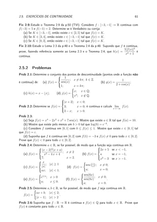 2.4. ?INTRODUÇÃO À ANÁLISE REAL 59
2.4.4 Denição de Limite
Denição 2.16 (limite) Sejam f : R → R e c ∈ R. Dizemos que o limite de f(x) quando
x tende a c ∈ R existe e vale L ∈ R, escrevemos lim
x→c
f(x) = L, se
∀ε  0, ∃δ  0 tal que se 0  |x − c|  δ, então |f(x) − L|  ε.
Exemplo 2.13 (a) Seja f(x) = x. Mostre que lim
x→c
f(x) = c.
(b) Seja f(x) = x2
. Mostre que lim
x→c
f(x) = c2
.
Solução: (a) Dado ε  0, tomando δ = ε, obtemos
x ∈ R, 0  |x − c|  δ implica que |f(x) − c| = |x − c|  δ = ε.
(b) Fixado ε  0, tomamos δ = min{1, ε/(2|c| + 1)}. Desta forma, se 0  |x − c|  δ,
então |x|  |c| + δ ≤ |c| + 1. Além disto,
|f(x) − c2
| = |x2
− c2
| = |x − c| · |x + c|  δ(|x| + |c|)  δ(2|c| + 1) ≤ ε.
Outra forma é mudar limites de integração e escrever lim
h→0
f(c+h) = f(c). Como |f(c+h)−
f(c)| = |2ch + h2
| ≤ |h|(2|c| + |h|). Agora repita argumento acima.
O exemplo anterior pode induzir o leitor a pensar que achar δ em função de ε e de c
é uma tarefa sobrenatural. Normalmente, rascunha-se a demonstração de trás para frente:
sabendo que devemos obter |f(x) − k|  ε, procuramos saber quão grande pode ser |x − c|
(i.e., qual deve ser o valor de δ) para que cheguemos a esta conclusão. Em seguida, passamos
a limpo a demonstração e, já sabendo qual é o valor de δ, simplesmente dizemos: seja
δ =Abracadabra. . .  Porém, dependendo da função, mesmo que achar o valor de δ não seja
mágica, tal tarefa pode ser bastante enfadonha. Uma alternativa é fazer uso de propriedades
do limite tais como do limite da soma e do produto (Teorema 1.6 da p.12). Elas facilitam as
demonstrações de existência e os cálculos dos limites, sem necessidade de manipular ε's e δ's.
Exemplo 2.14 Adapte a denição de lim
x→c
f(x) = L e dena:
(a) lim
x→∞
f(x) = L; (b) lim
x→c
f(x) = −∞.
Solução: (a) ∀ε  0, ∃N  0 tal que se x  N, então |f(x) − L|  ε.
(b) ∀M  0, ∃δ  0 tal que se 0  |x − c|  δ, então f(x)  M.
2.4.5 Denição de Continuidade
Denição 2.17 (continuidade) Sejam f : R → R e c ∈ R. Dizemos a função f é contínua
em c se
∀ε  0, ∃δ  0 tal que se |x − c|  δ, então |f(x) − f(c)|  ε.
Qual a diferença entre denição de limite (Def 2.16) e de continuidade (Def 2.17)?
 