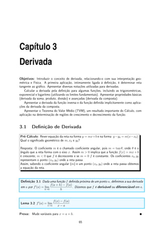2.5. EXERCÍCIOS DE CONTINUIDADE 63
(d) f(x) = 0 se 1 não aparece na expansão decimal de x e f(x) = n se 1 aparece na
enésima posição.
Des 2.3:Encontre uma função f que seja descontínua nos seguintes pontos, mas contínua
em todos os outros: (a) 1, 1
2
, 1
3
, 1
4
, . . .; (b) 0, 1, 1
2
, 1
3
, 1
4
, . . .
Des 2.4: Suponha que lim
x→1
log x = 0. Prove que log(x) é contínua para x  0.
Des 2.5: Prove (veja outra prova no Desao 3.7 da p.90), utilizando as séries da exponencial
(p.54) e do seno e cosseno (p.54), a relação de Euler: eiθ
= cos θ + i sen θ.
Des 2.6: Utilizando a relação de Euler eiθ
= cos θ + i sen θ e a denição de senh e cosh
dadas na p.56, prove que: senh(ix) = i sen(x) e cosh(ix) = cos(x).
Tome x = iθ e prove que cos(iθ) = cosh(θ) e sen(iθ) = i senh(θ).
Des 2.7:Dizemos que J é um intervalo em R se J é igual a [a, b] ou (c, d) ou [a, d) ou (c, b]
com a, b ∈ R e c, d ∈ R ∪ {−∞, ∞}.
Prove que se f é contínua em um intervalo I então a imagem f(I) é um intervalo.
Dizemos que função contínua leva intervalo em intervalo.
Des 2.8:Adapte a Denição 2.16 da p.59 de lim
x→c
f(x) = L e dena:
(a) lim
x→c+
f(x) = −∞; (b) lim
x→−∞
f(x) = ∞; (c) lim
x→c−
f(x) = L.
Des 2.9:Prove pela denição (ver exercício anterior):
(a) lim
x→c
(2x2
− x + 1) = 2c2
− c + 1; (b) lim
x→∞
2x2
+ 1
x2 + 1
= 2; (c) lim
x→3
1
(x − 3)2
= ∞.
Des 2.10: Prove pela denição que lim
x→c
(f(x)·g(x)) = lim
x→c
f(x)· lim
x→c
g(x) (limite do produto
é igual ao produto dos limites); (Teorema 1.6 da p.12)
Dica: f(x)g(x) − LM = g(x)(f(x) − L) + L(g(x) − M).
Des 2.11:Prove, utilizando a Denição 2.17 da p.59, que se f e g são contínuas, então f +g
é contínua (Teorema 2.4 da p.48).
 