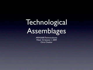 Technological
Assemblages
   ARIN2600 Technocultures
   Week 10, Session 1, 2009
       Chris Chesher
 