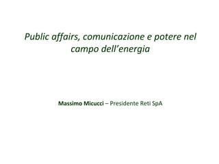 Public affairs, comunicazione e potere nel
campo dell’energia
Massimo Micucci – Presidente Reti SpA
 
