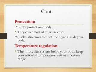 Cont.
Protection:
•Muscles protect your body.
• They cover most of your skeleton.
•Muscles also cover most of the organs inside your
body.
Temperature regulation:
• The muscular system helps your body keep
your internal temperature within a certain
range.
 
