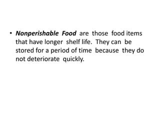 • Nonperishable Food are those food items
that have longer shelf life. They can be
stored for a period of time because they do
not deteriorate quickly.
 