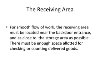 The Receiving Area
• For smooth flow of work, the receiving area
must be located near the backdoor entrance,
and as close to the storage area as possible.
There must be enough space allotted for
checking or counting delivered goods.
 
