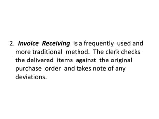 2. Invoice Receiving is a frequently used and
more traditional method. The clerk checks
the delivered items against the original
purchase order and takes note of any
deviations.
 