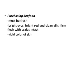 • Purchasing Seafood
-must be fresh
-bright eyes, bright red and clean gills, firm
flesh with scales intact
-vivid color of skin
 