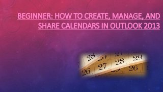 BEGINNER: HOW TO CREATE, MANAGE, AND
SHARE CALENDARS IN OUTLOOK 2013
 
