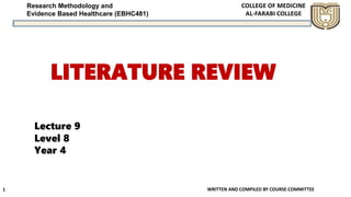Research Methodology and
Evidence Based Healthcare (EBHC481)
LITERATURE REVIEW
WRITTEN AND COMPILED BY COURSE COMMITTEE1
Lecture 9
Level 8
Year 4
 