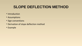 SLOPE DEFLECTION METHOD
• Introduction
• Assumptions
• Sign conventions
• Derivation of slope deflection method
• Example
 