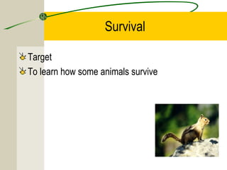 Survival
Target
To learn how some animals survive
 