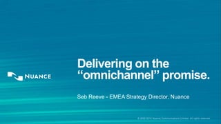 © 2002-2014 Nuance Communications Limited. All rights reserved.
Delivering on the
“omnichannel” promise.
Seb Reeve - EMEA Strategy Director, Nuance
 