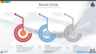 w w w . D o m a i n . c o m Page 23
www.MainSlide.com
© All Rights Reserved.
Confidential
Pencil Circle
Put a relevant subtitle in this line
> Description
Maecenas faucibus mollis interdum.
Cum sociis natoque penatibus et
magnis dis parturient montes,
nascetur ridiculus mus.
Y Description
Maecenas faucibus mollis interdum.
Cum sociis natoque penatibus et
magnis dis parturient montes,
nascetur ridiculus mus.
k Description
Maecenas faucibus mollis interdum.
Cum sociis natoque penatibus et
magnis dis parturient montes,
nascetur ridiculus mus.
Lorem ipsum dolor sit amet,
consectetur adipiscing elit. Sed
imperdiet tincidunt.
Lorem ipsum dolor sit amet,
consectetur adipiscing elit. Sed
imperdiet tincidunt.
Lorem ipsum dolor sit amet,
consectetur adipiscing elit. Sed
imperdiet tincidunt.
Ñ Ĥ ĥ
 