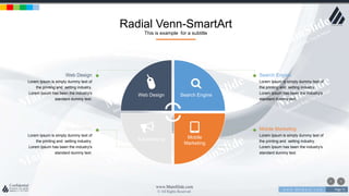 w w w . D o m a i n . c o m Page 71
www.MainSlide.com
© All Rights Reserved.
Confidential
Radial Venn-SmartArt
This is example for a subtitle
Search Engine
Lorem Ipsum is simply dummy text of
the printing and setting industry.
Lorem Ipsum has been the industry's
standard dummy text.
Mobile Marketing
Lorem Ipsum is simply dummy text of
the printing and setting industry.
Lorem Ipsum has been the industry's
standard dummy text.
Web Design
Lorem Ipsum is simply dummy text of
the printing and setting industry.
Lorem Ipsum has been the industry's
standard dummy text.
Advertiesing
Lorem Ipsum is simply dummy text of
the printing and setting industry.
Lorem Ipsum has been the industry's
standard dummy text.
Web Design Search Engine
Advertiesing Mobile
Marketing
 