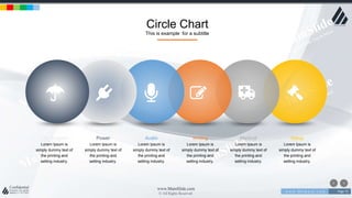 w w w . D o m a i n . c o m Page 75
www.MainSlide.com
© All Rights Reserved.
Confidential
Circle Chart
This is example for a subtitle
Life Support
Lorem Ipsum is
simply dummy text of
the printing and
setting industry.
Power
Lorem Ipsum is
simply dummy text of
the printing and
setting industry.
Audio
Lorem Ipsum is
simply dummy text of
the printing and
setting industry.
Writing
Lorem Ipsum is
simply dummy text of
the printing and
setting industry.
Medical
Lorem Ipsum is
simply dummy text of
the printing and
setting industry.
Setup
Lorem Ipsum is
simply dummy text of
the printing and
setting industry.
 