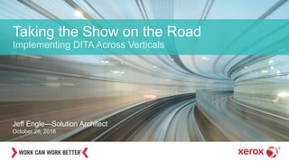 Taking the Show on the Road
Implementing DITA Across Verticals
Jeff Engle—Solution Architect
October 26, 2016
 