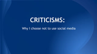CRITICISMS: 
Why I choose not to use social media 
 